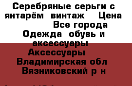 Серебряные серьги с янтарём, винтаж. › Цена ­ 1 200 - Все города Одежда, обувь и аксессуары » Аксессуары   . Владимирская обл.,Вязниковский р-н